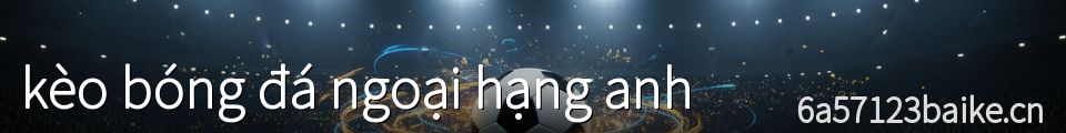 kèo bóng đá ngoại hạng anh